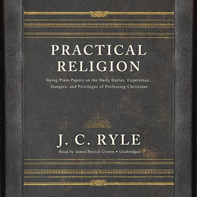 Practical Religion : Being Plain Papers on the Daily Duties, Experience, Dangers, and Privileges of Professing Christians Audiobook, by J. C. Ryle