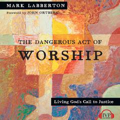 The Dangerous Act of Worship: Living Gods Call to Justice Audiobook, by Mark Labberton