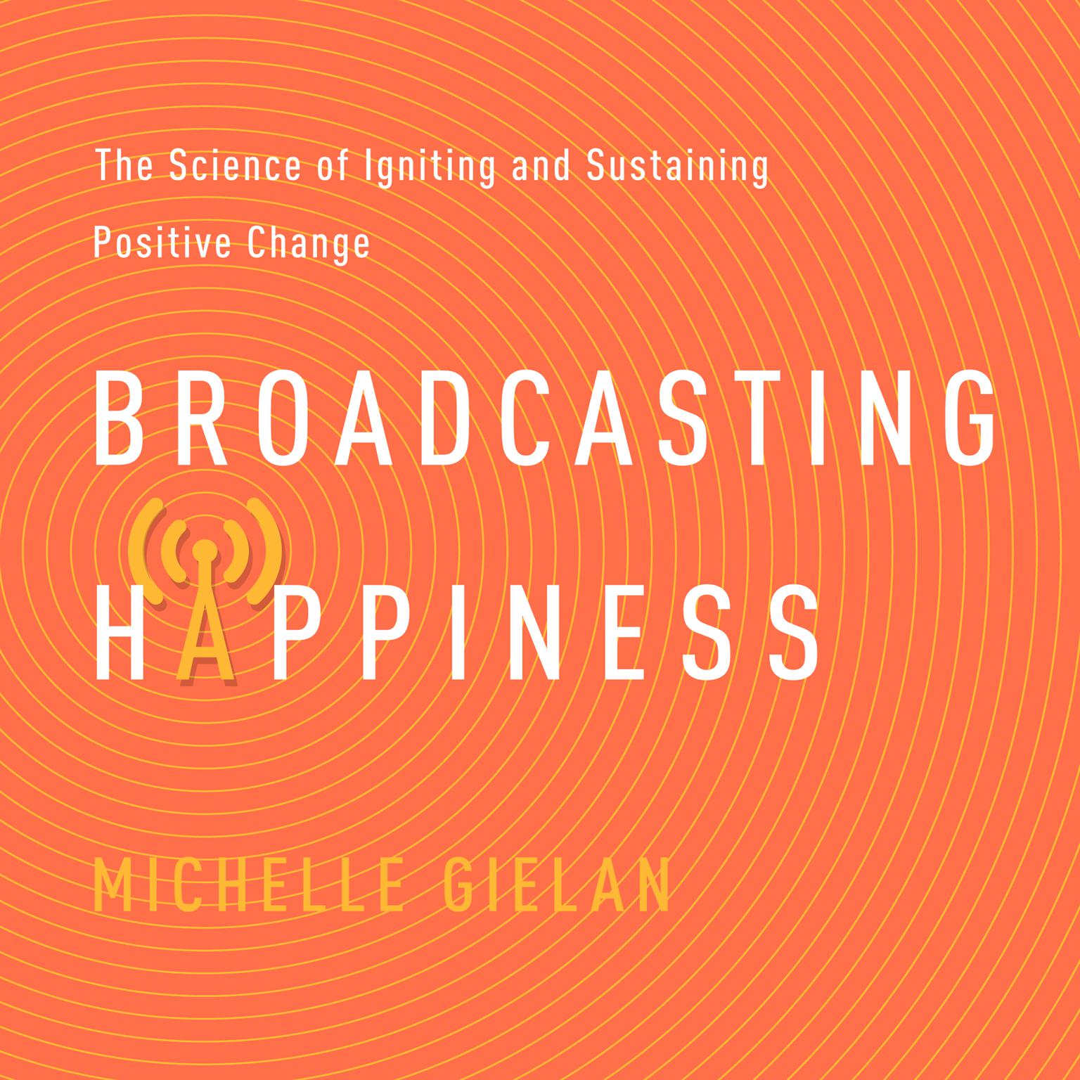 Broadcasting Happiness: The Science of Igniting and Sustaining Positive Change Audiobook, by Michelle Gielan