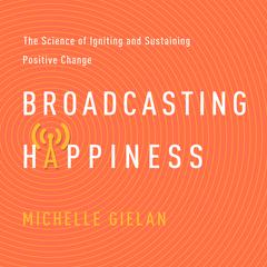 Broadcasting Happiness: The Science of Igniting and Sustaining Positive Change Audiobook, by Michelle Gielan