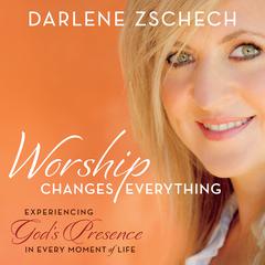 Worship Changes Everything: Experiencing God's Presence in Every Moment of Life Audiobook, by Darlene Zschech