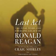 Last Act: The Final Years and Emerging Legacy of Ronald Reagan Audiobook, by Craig Shirley