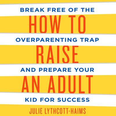 How to Raise an Adult: Break Free of the Overparenting Trap and Prepare Your Kid for Success Audiobook, by Julie Lythcott-Haims