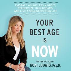 Your Best Age Is Now: Embrace an Ageless Mindset, Reenergize Your Dreams, and Live a Soul-Satisfying Life Audiobook, by Robi Ludwig