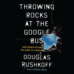 Throwing Rocks at the Google Bus: How Growth Became the Enemy of Prosperity Audiobook, by Doug Rushkoff