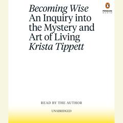 Becoming Wise: An Inquiry into the Mystery and Art of Living Audiobook, by Krista Tippett