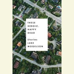 These Heroic, Happy Dead: Stories Audiobook, by Luke Mogelson
