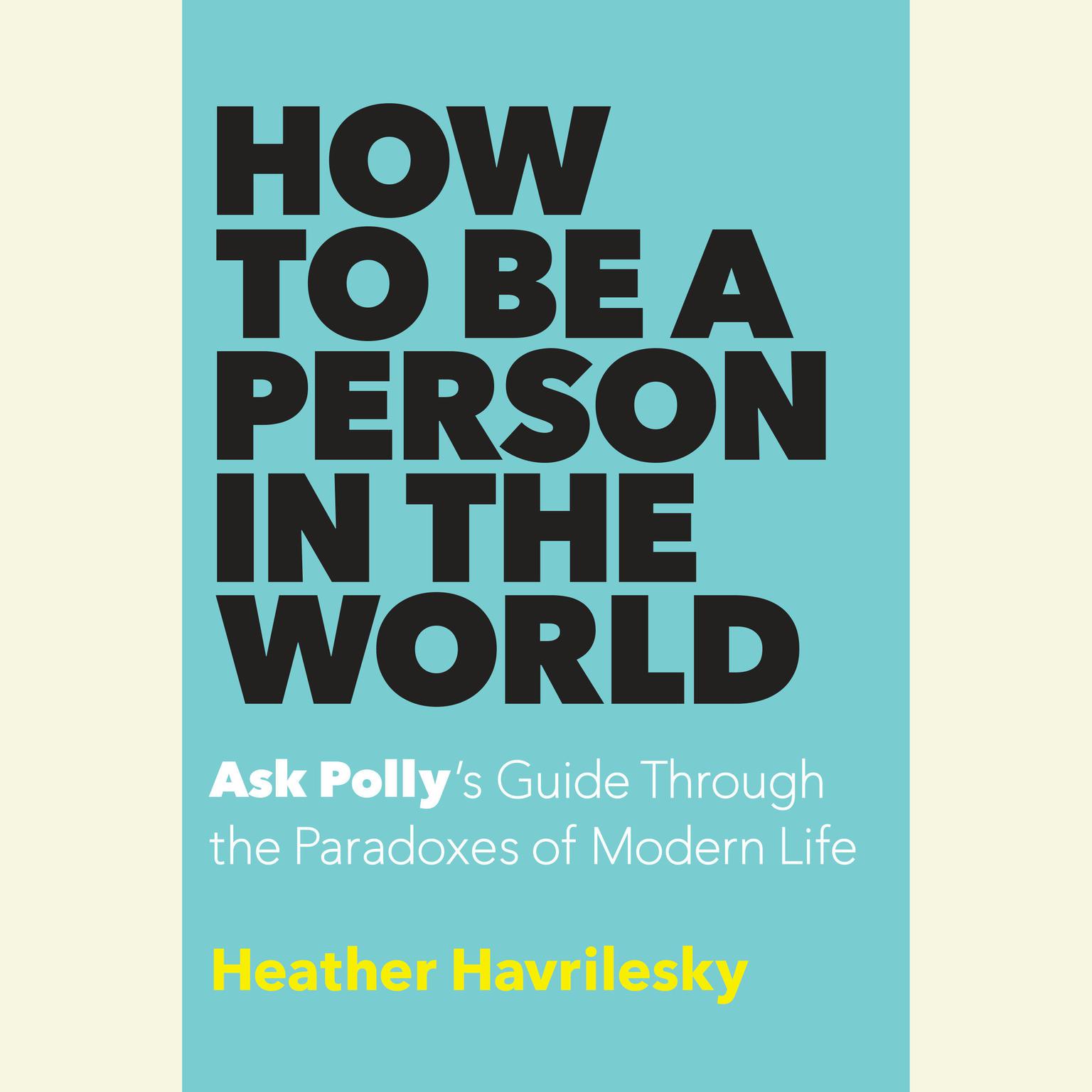 How to Be a Person in the World: Ask Pollys Guide Through the Paradoxes of Modern Life Audiobook, by Heather Havrilesky