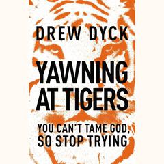 Yawning At Tigers: You Cant Tame God, So Stop Trying Audiobook, by Drew Nathan Dyck