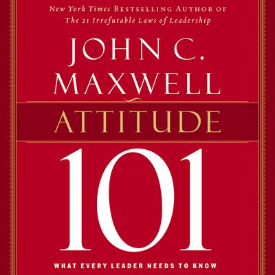 Attitude 101: What Every Leader Needs to Know Audiobook, by John C. Maxwell