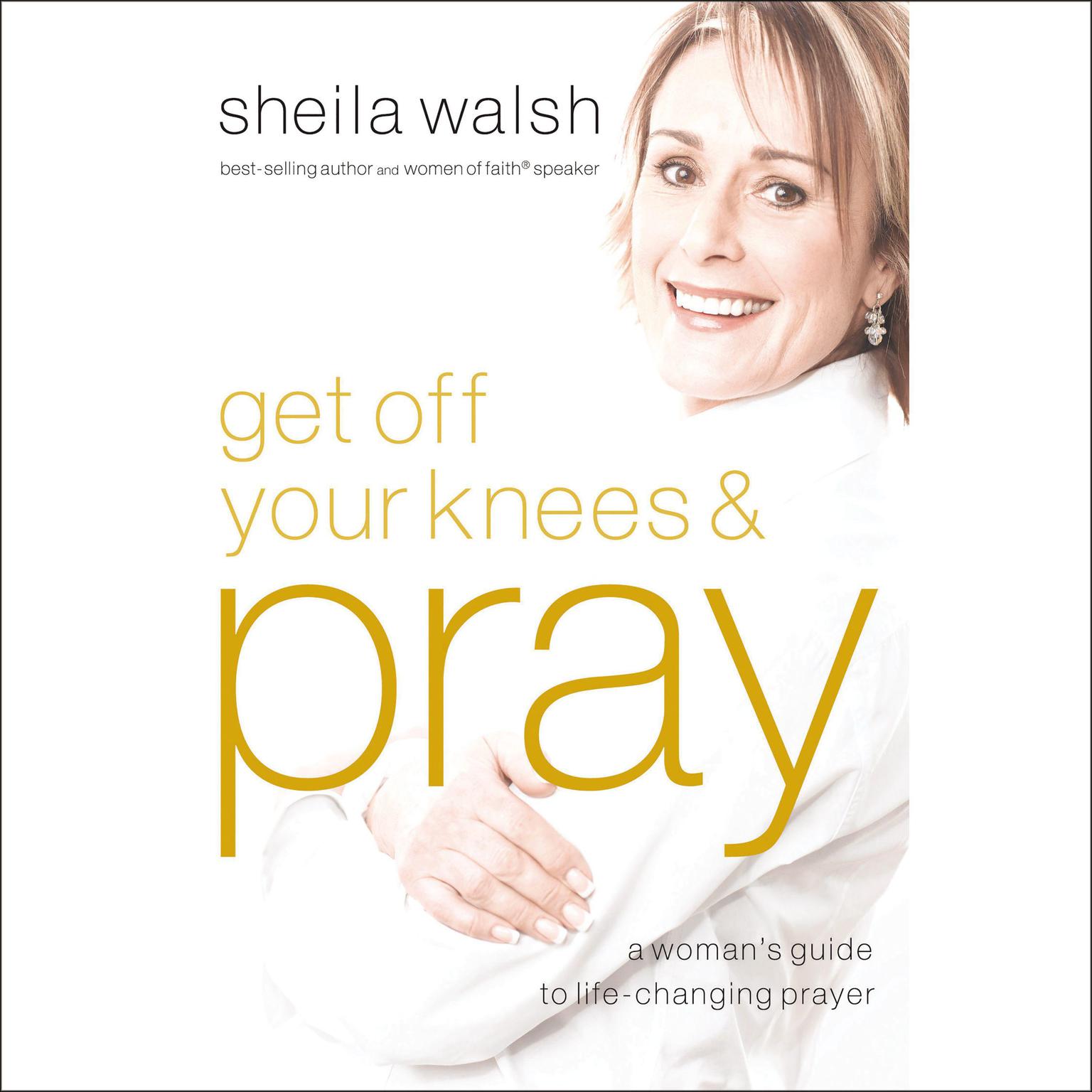 Get Off Your Knees and Pray: A Womans Guide to Life-Changing Prayer Audiobook, by Sheila Walsh