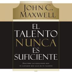 El talento nunca es suficiente: Descubre las elecciones que te llevarán más allá de tu talento Audiobook, by John C. Maxwell