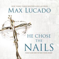 He Chose The Nails: What God Did to Win Your Heart Audiobook, by Max Lucado