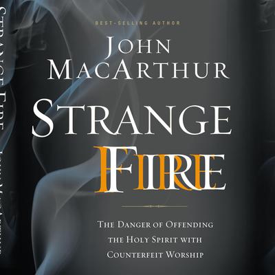 Strange Fire: The Danger of Offending the Holy Spirit with Counterfeit Worship Audiobook, by John MacArthur