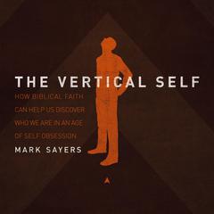 The Vertical Self: How Biblical Faith Can Help Us Discover Who We Are in An Age of Self Obsession Audiobook, by Mark Sayers
