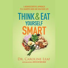 Think and Eat Yourself Smart: A Neuroscientific Approach to a Sharper Mind and Healthier Life Audiobook, by Caroline Leaf