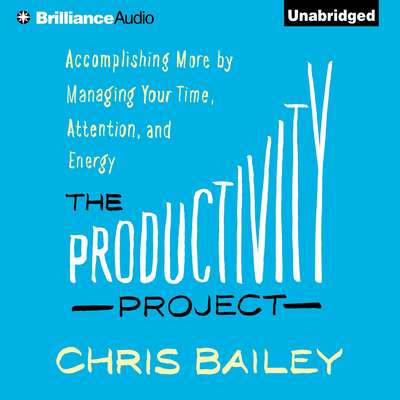 The Productivity Project: Accomplishing More by Managing Your Time, Attention, and Energy Audiobook, by Chris Bailey