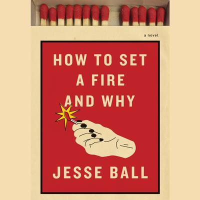 How to Set a Fire and Why: A Novel Audiobook, by Jesse Ball