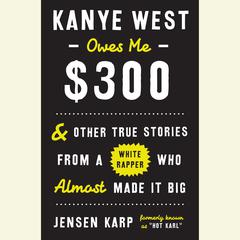 Kanye West Owes Me $300: And Other True Stories from a White Rapper Who Almost Made It Big Audiobook, by Jensen Karp