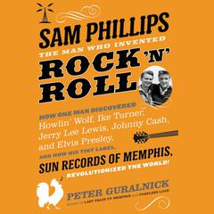 Sam Phillips: The Man Who Invented Rock 'n' Roll: How One Man Discovered  Howlin' Wolf, Ike Turner, Johnny Cash, Jerry Lee Lewis, and Elvis Presley, and How His Tiny Label, Sun Records of Memphis, Revolutionized the World! Audiobook, by Peter Guralnick