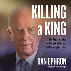 Killing a King: The Assassination of Yitzhak Rabin and the Remaking of Israel Audiobook, by Dan Ephron
