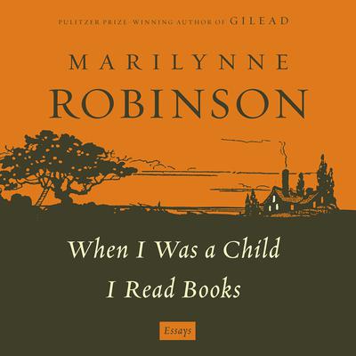 When I Was a Child: A 'When I Was a Child I Read Books' Essay: An Essay from When I was a Child I Read Books Audiobook, by Marilynne Robinson