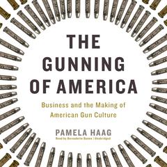 The Gunning of America: Business and the Making of American Gun Culture Audiobook, by Pamela Haag