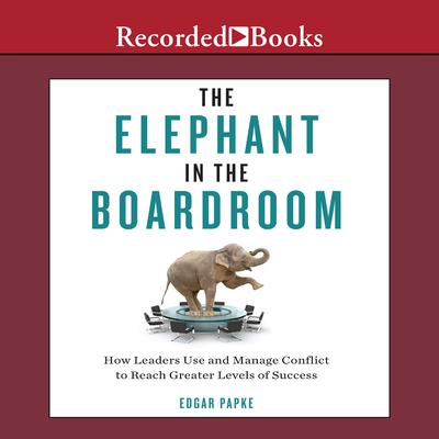 The Elephant in the Boardroom: How Leaders Use and Manage Conflict to Reach Greater Levels of Success Audiobook, by Edgar Papke