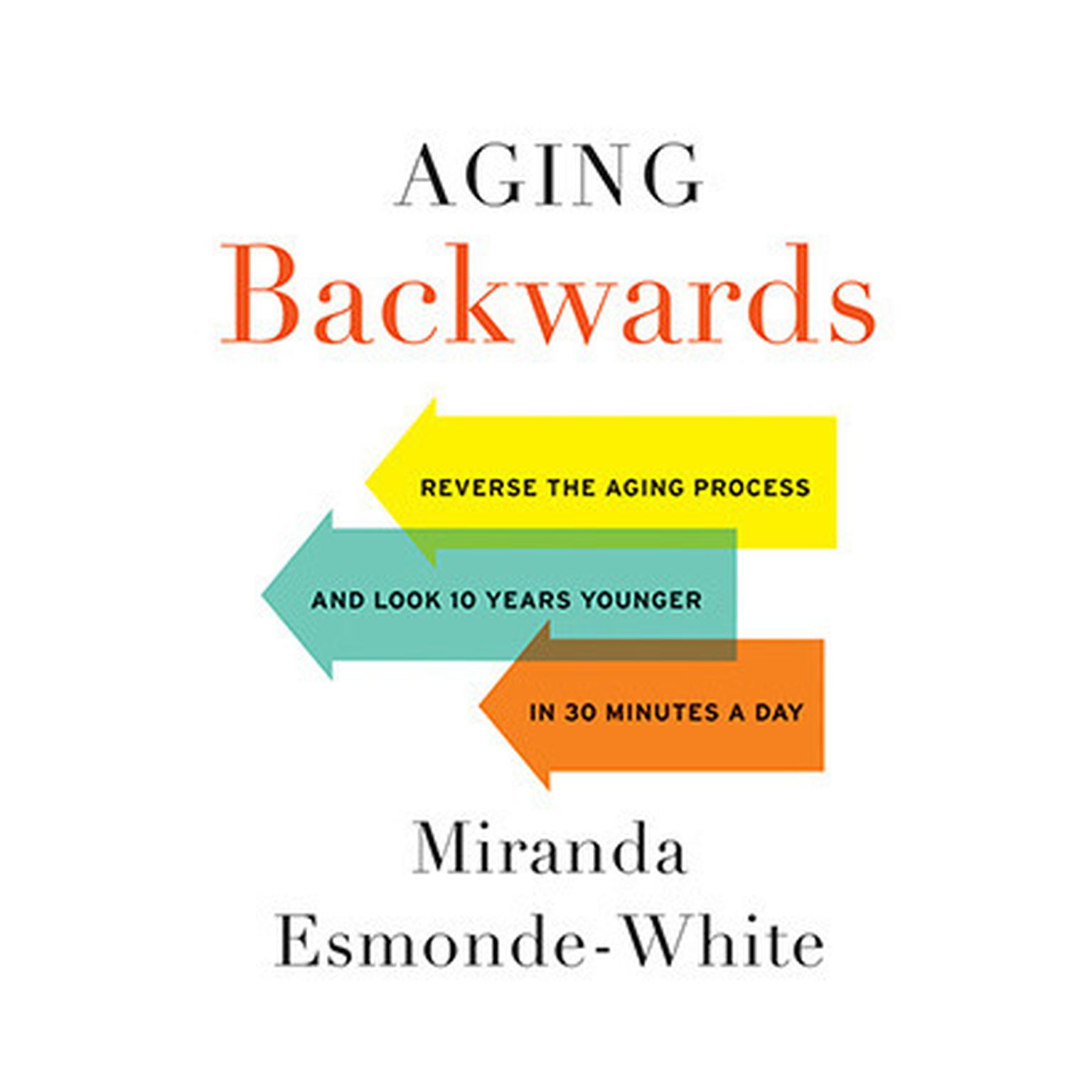 Aging Backwards: Reverse the Aging Process and Look 10 Years Younger in 30 Minutes a Day Audiobook, by Miranda Esmonde-White