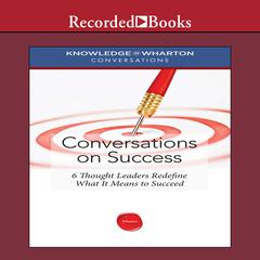 Conversations on Success: 6 Thought Leaders Redefine What It Means to Succeed Audiobook, by Knowledge@Wharton