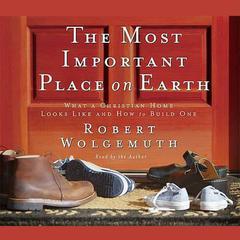 The Most Important Place on Earth: What a Christian Home Looks like and How to Build One Audiobook, by Robert Wolgemuth