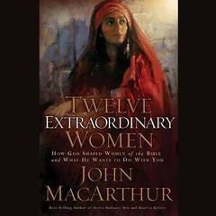 Twelve Extraordinary Women: How God Shaped Women of the Bible, and What He Wants to Do with You Audiobook, by John MacArthur