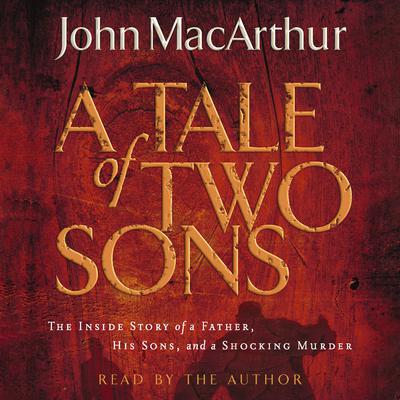 A Tale of Two Sons: The Inside Story of a Father, His Sons, and a Shocking Murder Audiobook, by John MacArthur