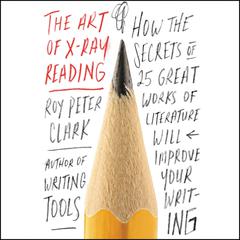 The Art of X-Ray Reading: How the Secrets of 25 Great Works of Literature Will Improve Your Writing Audiobook, by Roy Peter Clark