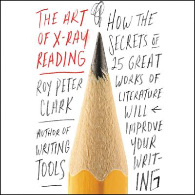 The Art of X-Ray Reading: How the Secrets of 25 Great Works of Literature Will Improve Your Writing Audiobook, by Roy Peter Clark