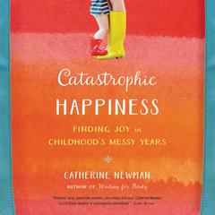 Catastrophic Happiness: Finding Joy in Childhood¿s Messy Years Audiobook, by Catherine Newman