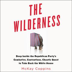 The Wilderness: Deep Inside the Republican Party's Combative, Contentious, Chaotic Quest to Take Back the White House Audiobook, by McKay Coppins