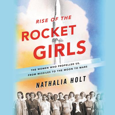 Rise of the Rocket Girls: The Women Who Propelled Us, from Missiles to the Moon to Mars Audiobook, by Nathalia Holt