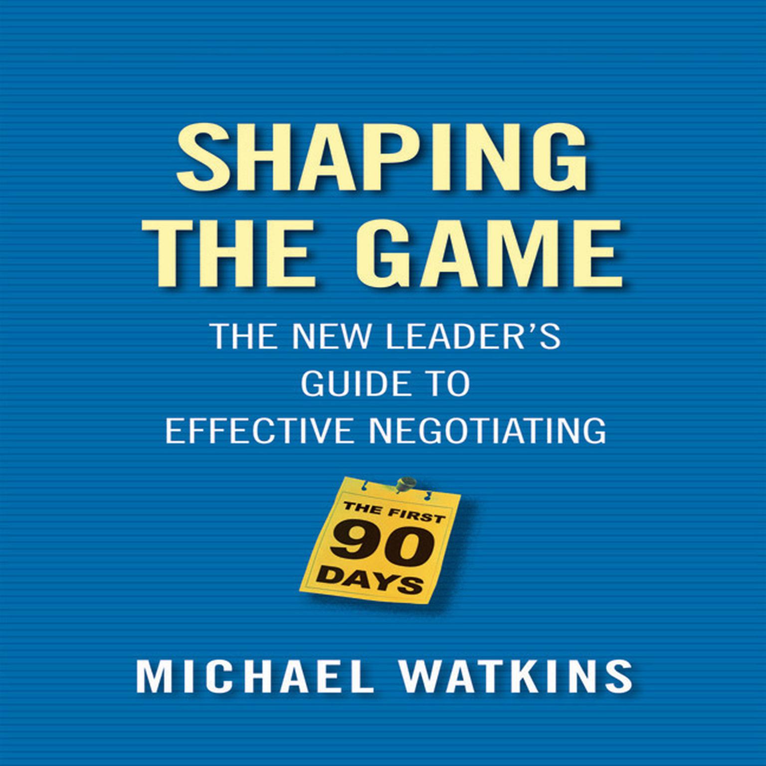 Shaping the Game: The New Leaders Guide to Effective Negotiating Audiobook, by Michael D. Watkins