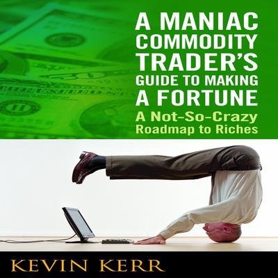 A Maniac Commodity Traders Guide to Making a Fortune: A Not-So Crazy Roadmap to Riches Audiobook, by Kevin Kerr