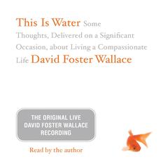 This Is Water: The Original David Foster Wallace Recording: Some Thoughts, Delivered on a Significant Occasion, about Living a Compassionate Life Audiobook, by David Foster Wallace