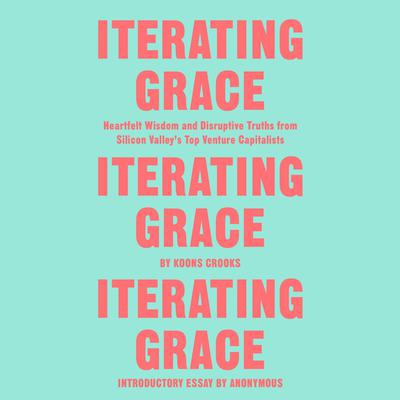 Iterating Grace: Heartfelt Wisdom and Disruptive Truths from Silicon Valley's Top Venture Capitalists Audiobook, by Koons Crooks
