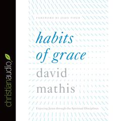 Habits of Grace: Enjoying Jesus through the Spiritual Disciplines Audiobook, by David Mathis