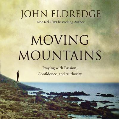 Moving Mountains: Praying with Passion, Confidence, and Authority Audiobook, by John Eldredge