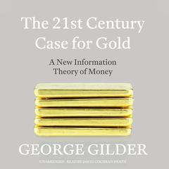 The 21st Century Case for Gold: A New Information Theory of Money Audiobook, by George Gilder