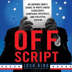 Off Script: An Advance Man’s Guide to White House Stagecraft, Campaign Spectacle, and Political Suicide Audiobook, by Josh King 