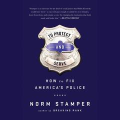 To Protect and Serve: How to Fix Americas Police Audiobook, by Norm Stamper