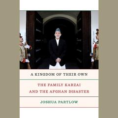 A Kingdom of Their Own: The Family Karzai and the Afghan Disaster Audiobook, by Joshua Partlow