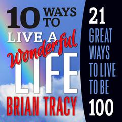 10 Ways to Live a Wonderful Life, 21 Great Ways to Live to Be 100 Audiobook, by Brian Tracy