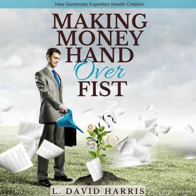Making Money Hand over Fist: How Generosity Expedites Wealth Creation Audiobook, by L. David Harris